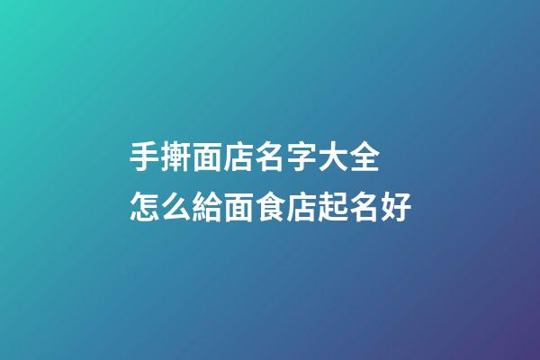 手搟面店名字大全 怎么給面食店起名好-第1張-店鋪起名-玄機派